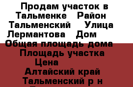 Продам участок в Тальменке › Район ­ Тальменский  › Улица ­ Лермантова › Дом ­ 26 › Общая площадь дома ­ 53 › Площадь участка ­ 22 › Цена ­ 350 000 - Алтайский край, Тальменский р-н, Тальменка пгт Недвижимость » Дома, коттеджи, дачи продажа   . Алтайский край